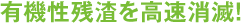 有機性残渣を高速消滅！